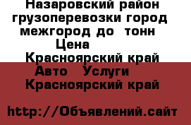 Назаровский район грузоперевозки город, межгород до 2тонн › Цена ­ 400 - Красноярский край Авто » Услуги   . Красноярский край